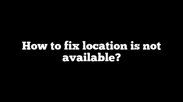 How to fix location is not available?