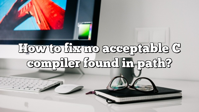 How to fix no acceptable C compiler found in path?