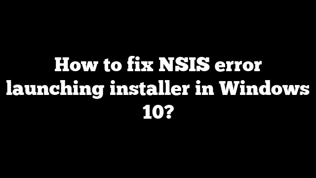 How to fix NSIS error launching installer in Windows 10?