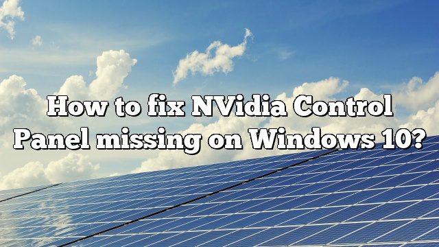 How to fix NVidia Control Panel missing on Windows 10?