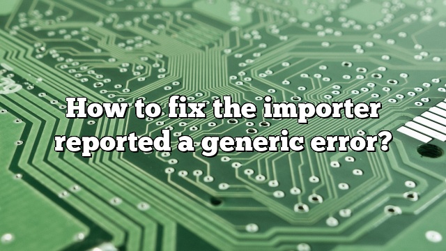 How to fix the importer reported a generic error?