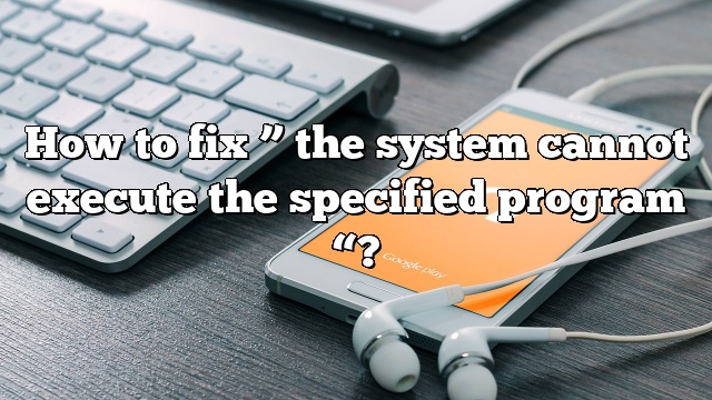 How to fix ” the system cannot execute the specified program “?
