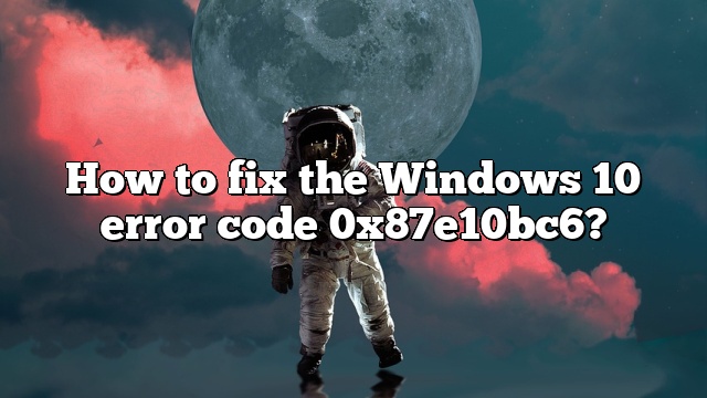 How to fix the Windows 10 error code 0x87e10bc6?