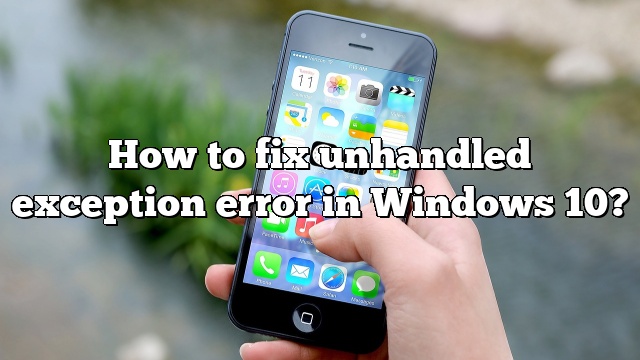 How to fix unhandled exception error in Windows 10?