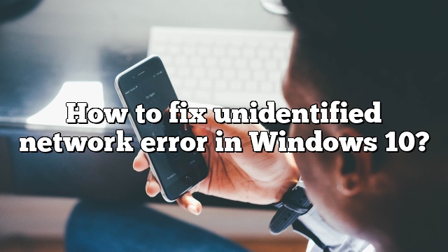 How to fix unidentified network error in Windows 10?