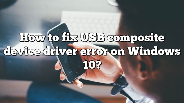 How to fix USB composite device driver error on Windows 10?