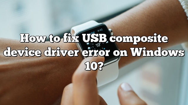 How to fix USB composite device driver error on Windows 10?