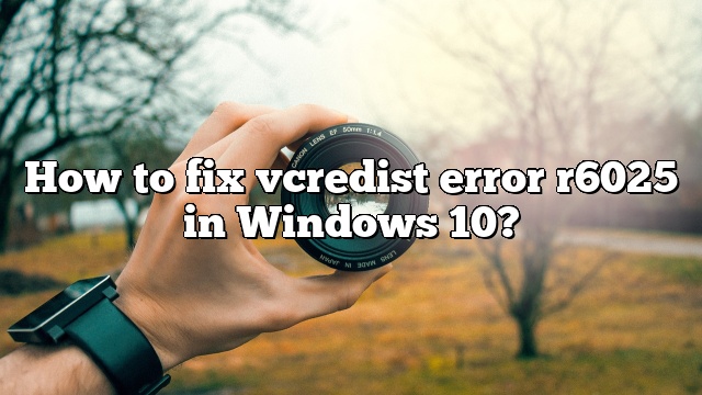 How to fix vcredist error r6025 in Windows 10?