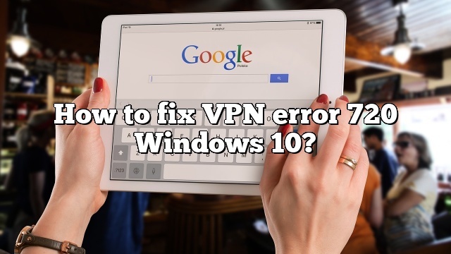 How to fix VPN error 720 Windows 10?