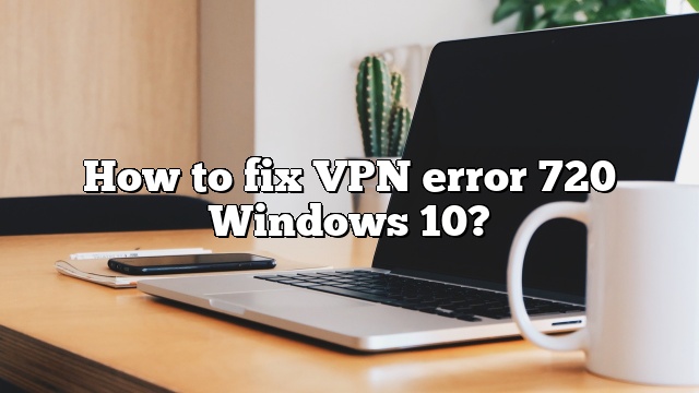 How to fix VPN error 720 Windows 10?