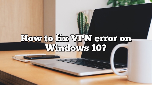 How to fix VPN error on Windows 10?