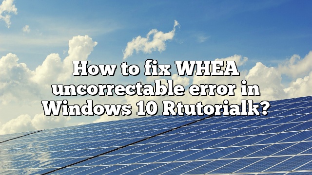 How to fix WHEA uncorrectable error in Windows 10 [tutorial]?