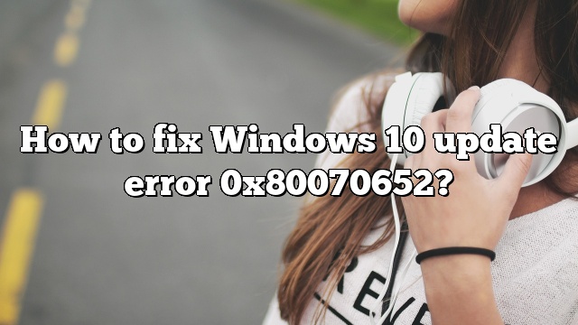 How to fix Windows 10 update error 0x80070652?