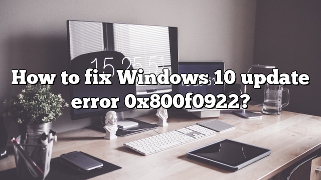 How to fix Windows 10 update error 0x800f0922?