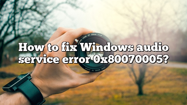 How to fix Windows audio service error 0x80070005?