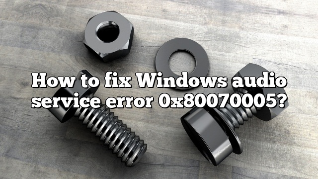 How to fix Windows audio service error 0x80070005?