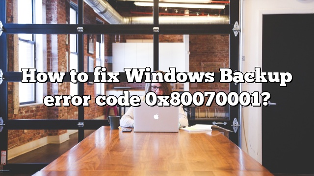 How to fix Windows Backup error code 0x80070001?