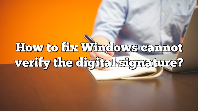 How to fix Windows cannot verify the digital signature?