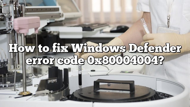 How to fix Windows Defender error code 0x80004004?