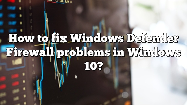 How to fix Windows Defender Firewall problems in Windows 10?