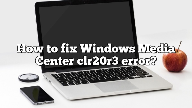 How to fix Windows Media Center clr20r3 error?
