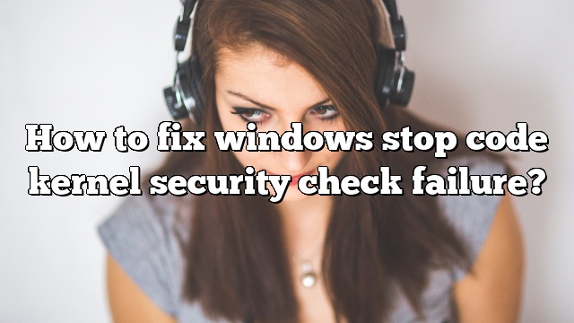 How to fix windows stop code kernel security check failure?