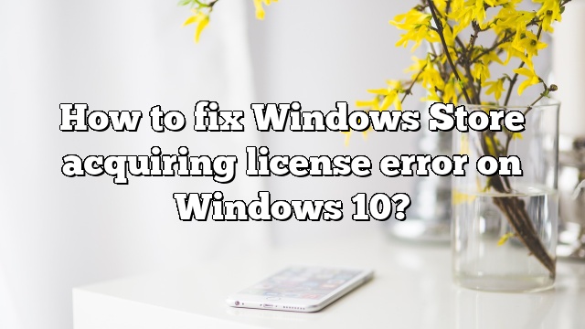 How to fix Windows Store acquiring license error on Windows 10?