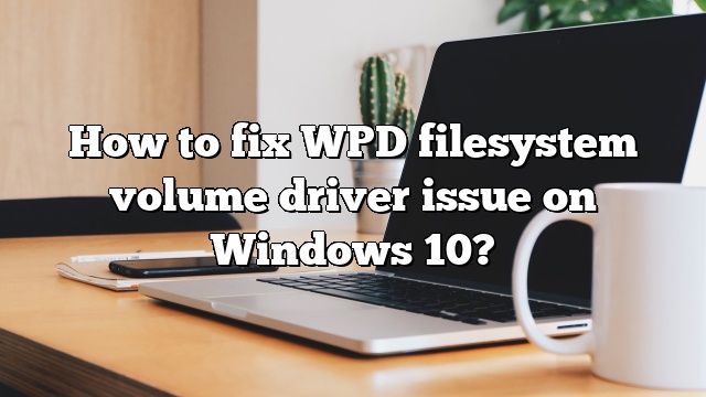 How to fix WPD filesystem volume driver issue on Windows 10?