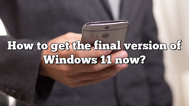 How to get the final version of Windows 11 now?