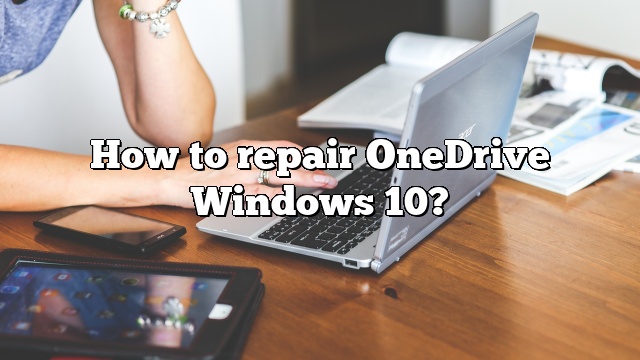How to repair OneDrive Windows 10?