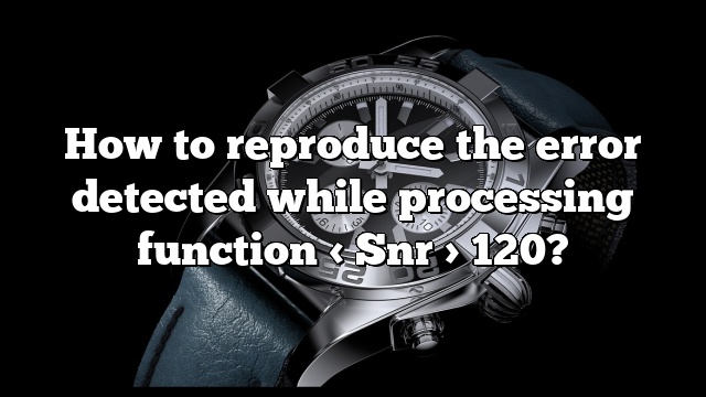 How to reproduce the error detected while processing function < Snr > 120?