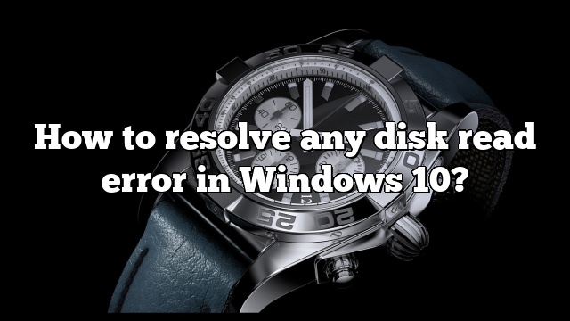 How to resolve any disk read error in Windows 10?