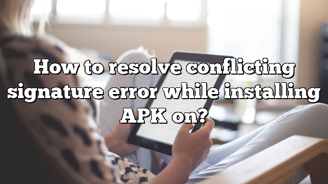 How to resolve conflicting signature error while installing APK on?