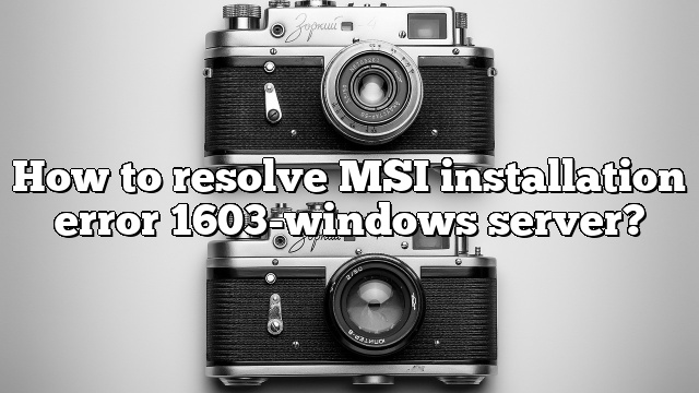 How to resolve MSI installation error 1603-windows server?