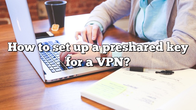 How to set up a preshared key for a VPN?