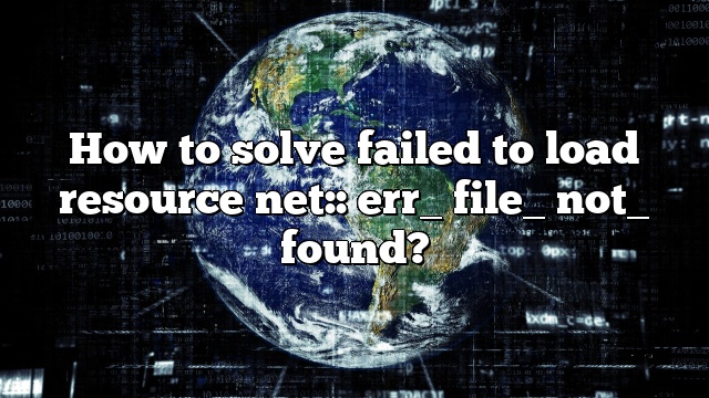 How to solve failed to load resource net:: err_ file_ not_ found?
