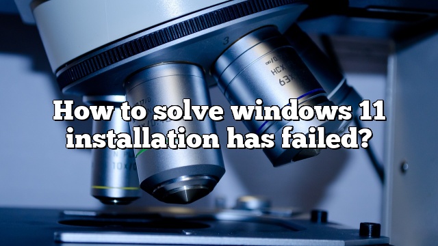 How to solve windows 11 installation has failed?