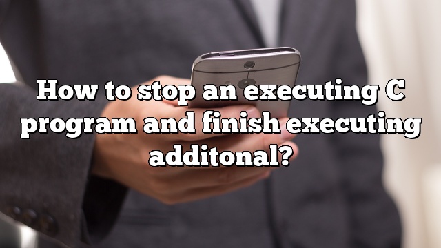 How to stop an executing C program and finish executing additonal?