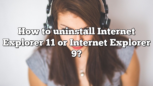 How to uninstall Internet Explorer 11 or Internet Explorer 9?