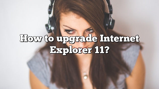 How to upgrade Internet Explorer 11?