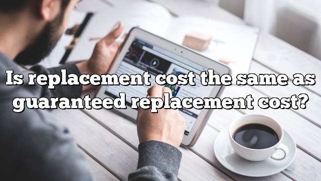 Is replacement cost the same as guaranteed replacement cost?