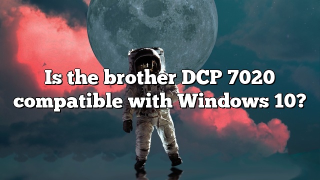 Is the brother DCP 7020 compatible with Windows 10?