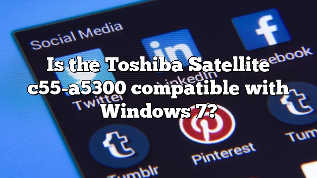 Is the Toshiba Satellite c55-a5300 compatible with Windows 7?