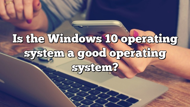 Is the Windows 10 operating system a good operating system?