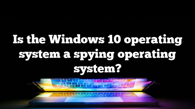Is the Windows 10 operating system a spying operating system?