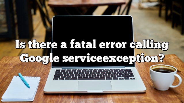 Is there a fatal error calling Google serviceexception?