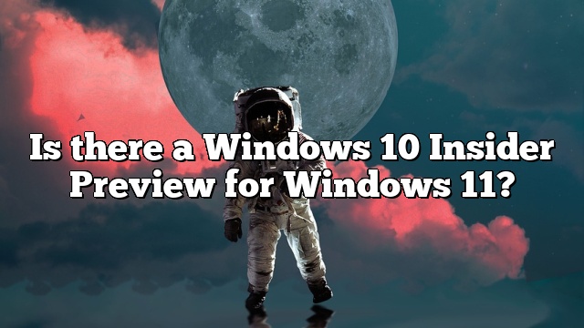 Is there a Windows 10 Insider Preview for Windows 11?
