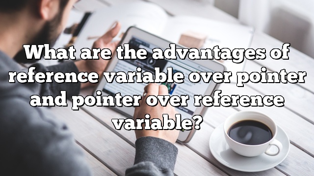 What are the advantages of reference variable over pointer and pointer over reference variable?