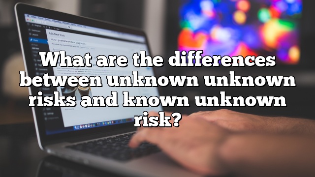 What are the differences between unknown unknown risks and known unknown risk?