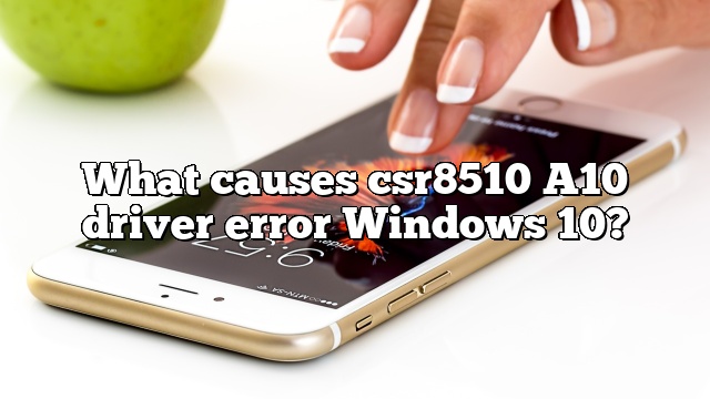 What causes csr8510 A10 driver error Windows 10?